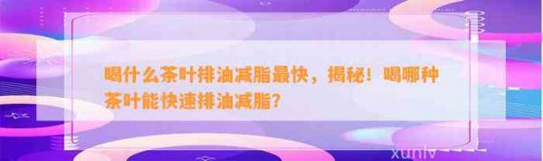 喝什么茶葉排油減脂最快，揭秘！喝哪種茶葉能快速排油減脂？