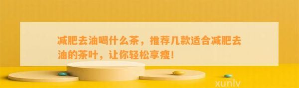減肥去油喝什么茶，推薦幾款適合減肥去油的茶葉，讓你輕松享瘦！