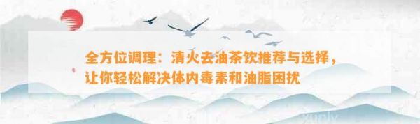 全方位調(diào)理：清火去油茶飲推薦與選擇，讓你輕松解決體內(nèi)素和油脂困擾