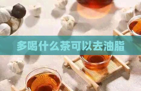 多喝什么茶可以去油脂