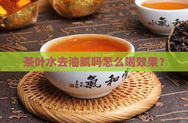 茶葉水去油膩嗎怎么喝效果？