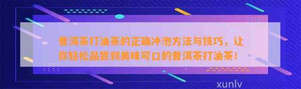 普洱茶打油茶的正确冲泡方法与技巧，让你轻松品尝到美味可口的普洱茶打油茶！