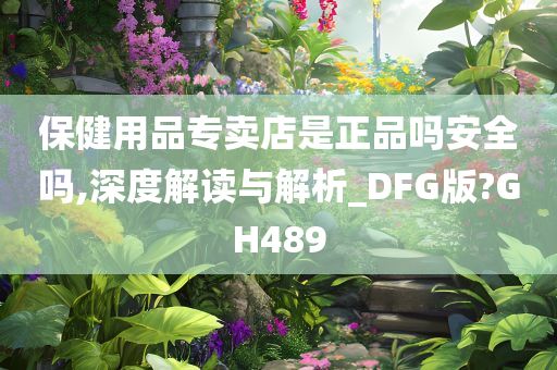 保健用品专卖店是正品吗安全吗,深度解读与解析_DFG版?GH489