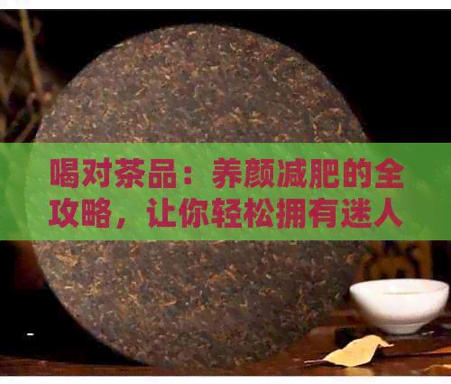 喝对茶品：养颜减肥的全攻略，让你轻松拥有迷人容颜和健体态