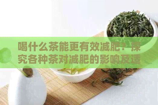 喝什么茶能更有效减肥？探究各种茶对减肥的影响及适用人群