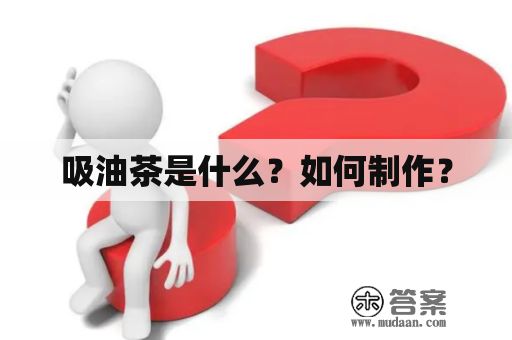 吸油茶是什么？如何制作？