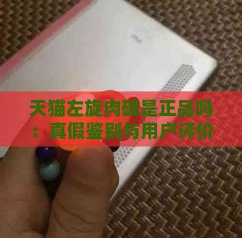 天貓左旋肉堿是正品嗎：真假鑒別與用戶評價分析