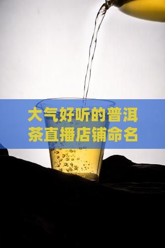 大氣好聽(tīng)的普洱茶直播店鋪命名指南