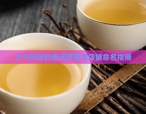大氣好聽(tīng)的普洱茶直播店鋪命名指南