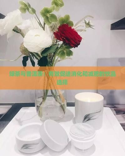 綠茶與普洱茶：有效促進(jìn)消化和減肥的飲品選擇