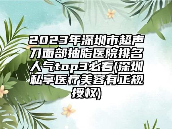 2023年深圳市超聲刀面部抽脂醫(yī)院排名人氣top3必看(深圳私享醫(yī)療美容有正規(guī)授權(quán))