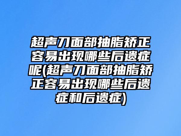 超聲刀面部抽脂矯正容易出現(xiàn)哪些后遺癥呢(超聲刀面部抽脂矯正容易出現(xiàn)哪些后遺癥和后遺癥)