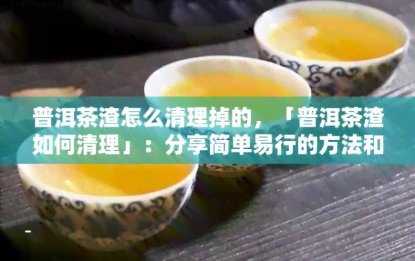 普洱茶渣怎么清理掉的，「普洱茶渣怎樣清理」：分享簡單易行的方法和技巧