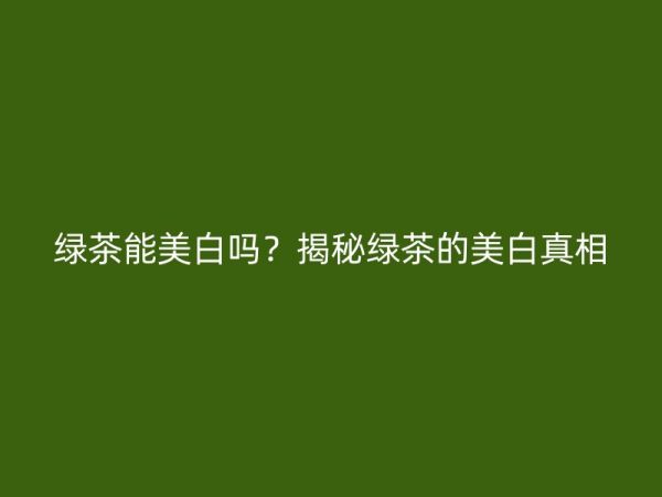 綠茶能美白嗎？揭秘綠茶的美白真相