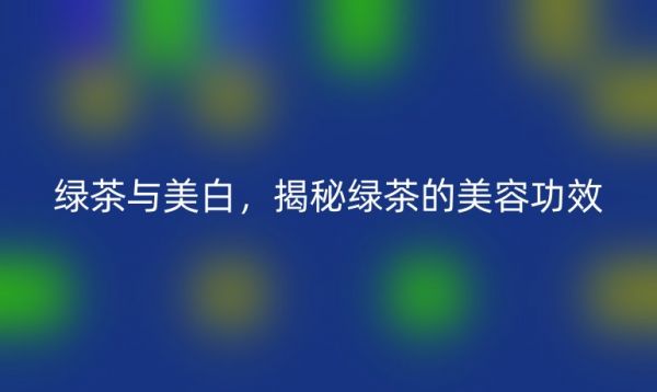 綠茶與美白，揭秘綠茶的美容功效