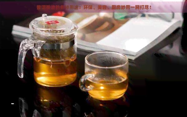 普洱茶渣的多種用途：環(huán)保、美容、廚房妙用一網(wǎng)打盡！
