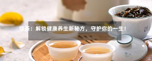 绿茶：解锁健康养生新秘方，守护你的一生！-第1张-绿茶-凤凰单丛茶网