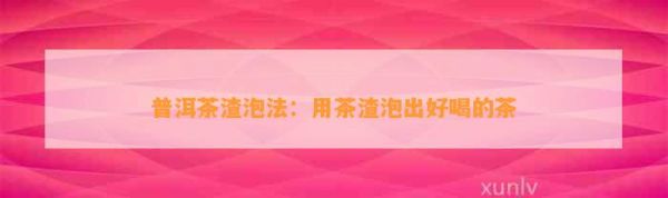 普洱茶渣泡法：用茶渣泡出好喝的茶