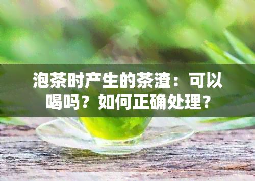泡茶时产生的茶渣：可以喝吗？如何正确处理？