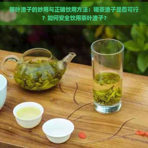 茶葉渣子的妙用與正確飲用方法：喝茶渣子是否可行？如何安全飲用茶葉渣子？