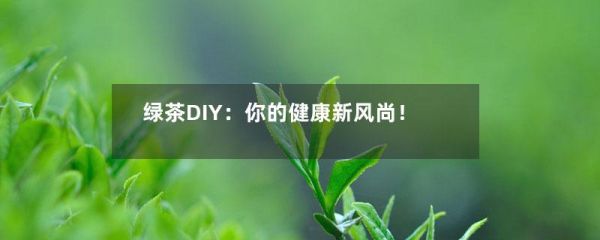 綠茶DIY：你的健康新風(fēng)尚！-第1張-綠茶-鳳凰單叢茶網(wǎng)