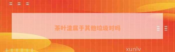 茶葉渣屬于其他垃圾對(duì)嗎