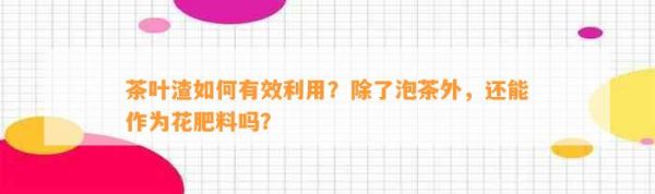 茶葉渣如何有效利用？除了泡茶外，還能作為花肥料嗎？
