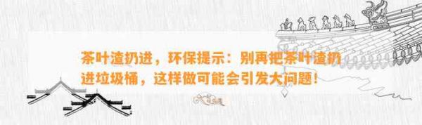 茶葉渣扔進(jìn)，環(huán)保提示：別再把茶葉渣扔進(jìn)垃圾桶，這樣做可能會(huì)引發(fā)大問(wèn)題！