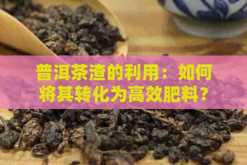 普洱茶渣的利用：如何将其转化为高效肥料？