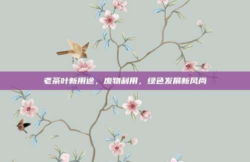 老茶葉新用途，廢物利用，綠色發(fā)展新風(fēng)尚