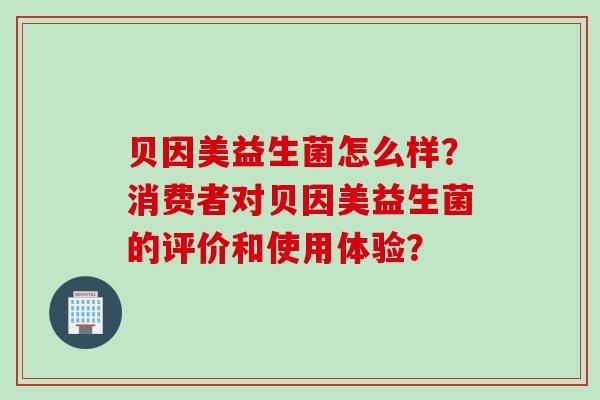 贝因美益生菌怎么样？消费者对贝因美益生菌的评价和使用体验？