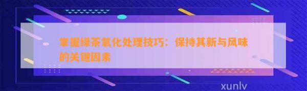 掌握綠茶氧化處理技巧：保持其新與風(fēng)味的關(guān)鍵因素