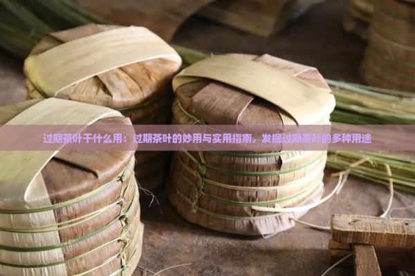 過期茶葉干什么用：過期茶葉的妙用與實用指南，發(fā)掘過期茶葉的多種用途