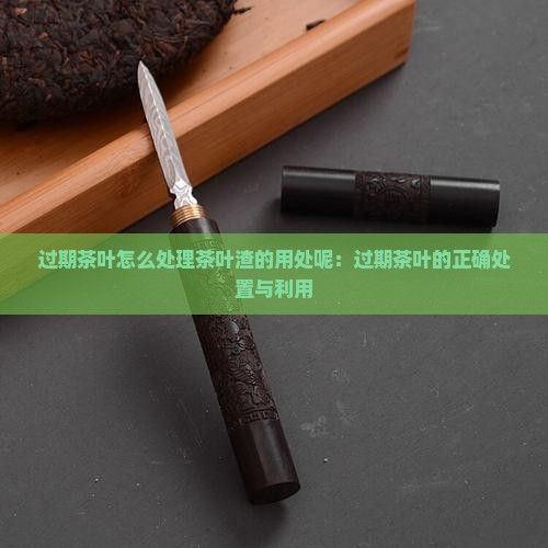 過期茶葉怎么處理茶葉渣的用處呢：過期茶葉的正確處置與利用