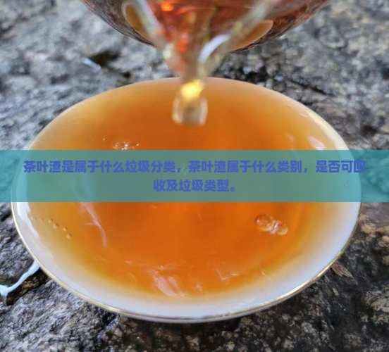 茶葉渣是屬于什么垃圾分類(lèi)，茶葉渣屬于什么類(lèi)別，是否可回收及垃圾類(lèi)型。