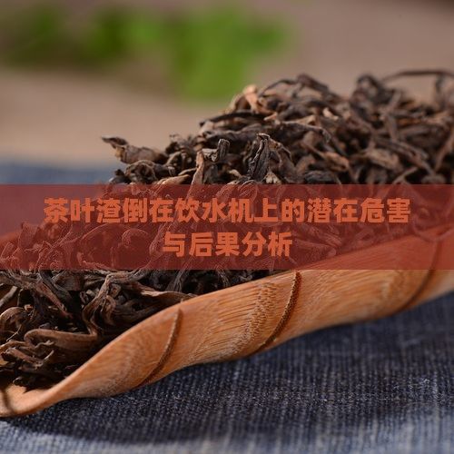 茶葉渣倒在飲水機上的潛在危害與后果分析