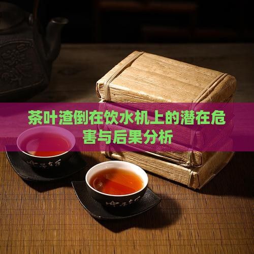 茶葉渣倒在飲水機上的潛在危害與后果分析