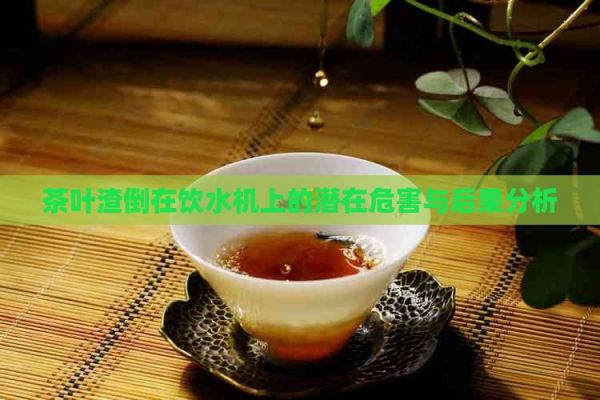 茶葉渣倒在飲水機上的潛在危害與后果分析