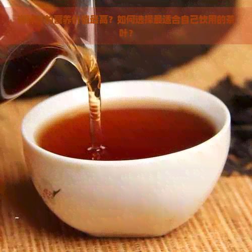 哪種茶的營養(yǎng)價值更高？如何選擇最適合自己飲用的茶葉？