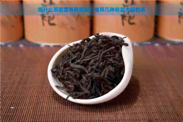 喝什么茶最營養(yǎng)最補(bǔ)腦：推薦幾種有益大腦的茶
