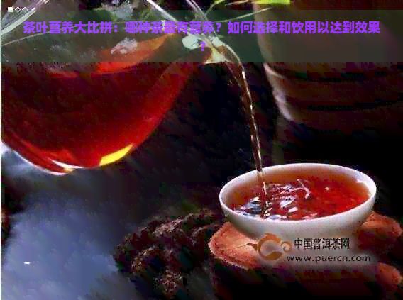 茶葉營養(yǎng)大比拼：哪種茶最有營養(yǎng)？如何選擇和飲用以達(dá)到效果？