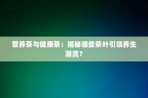 營養(yǎng)茶與健康茶：揭秘哪些茶葉引領養(yǎng)生潮流？-第1張圖片-一起學知識網(wǎng)