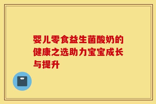 嬰兒零食益生菌酸奶的健康之選助力寶寶成長(zhǎng)與提升