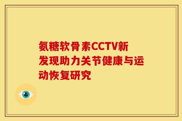 氨糖軟骨素CCTV新發(fā)現(xiàn)助力關(guān)節(jié)健康與運(yùn)動(dòng)恢復(fù)研究