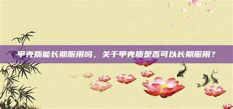 甲殼質(zhì)能長(zhǎng)期服用嗎，關(guān)于甲殼質(zhì)是否可以長(zhǎng)期服用？