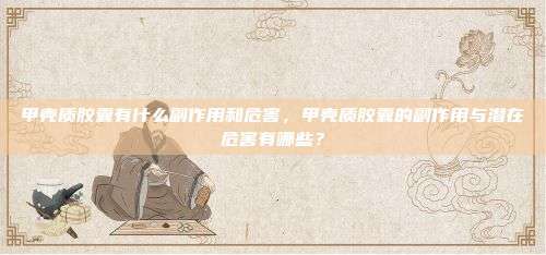 甲殼質(zhì)膠囊有什么副作用和危害，甲殼質(zhì)膠囊的副作用與潛在危害有哪些？