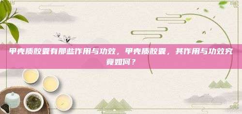 甲壳质胶囊有那些作用与功效，甲壳质胶囊，其作用与功效究竟如何？