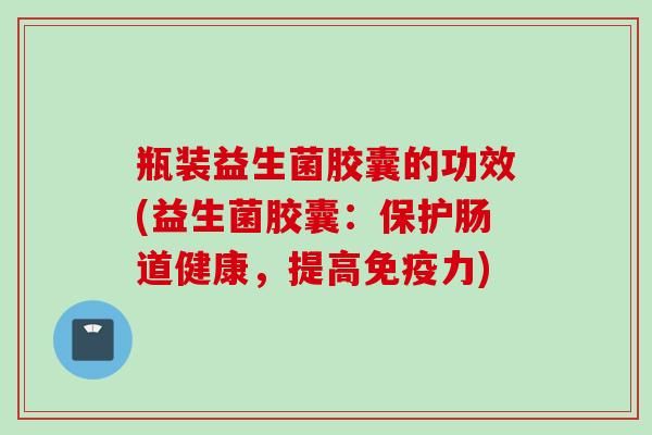 瓶裝益生菌膠囊的功效(益生菌膠囊：保護腸道健康，提高力)