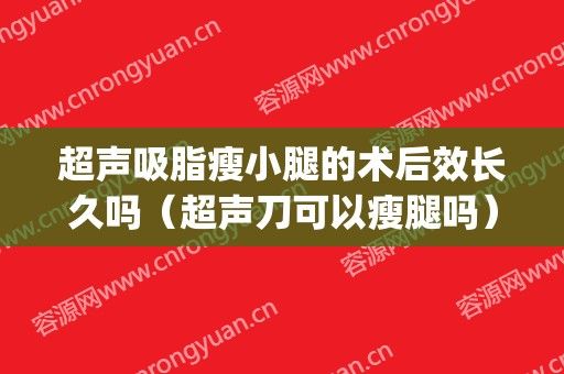 超聲吸脂瘦小腿的術(shù)后效長久嗎（超聲刀可以瘦腿嗎）(做瘦腿手術(shù)好嗎 會反彈嗎)
