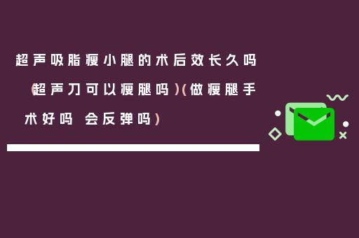 超聲吸脂瘦小腿的術(shù)后效長久嗎（超聲刀可以瘦腿嗎）(做瘦腿手術(shù)好嗎 會反彈嗎)